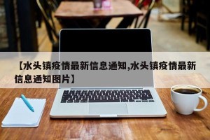 【水头镇疫情最新信息通知,水头镇疫情最新信息通知图片】