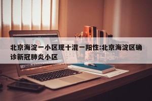 北京海淀一小区现十混一阳性:北京海淀区确诊新冠肺炎小区