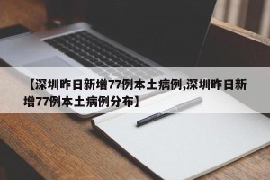 【深圳昨日新增77例本土病例,深圳昨日新增77例本土病例分布】