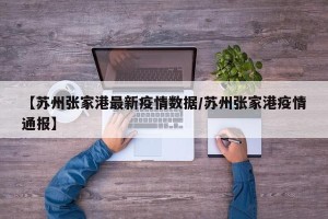 【苏州张家港最新疫情数据/苏州张家港疫情通报】