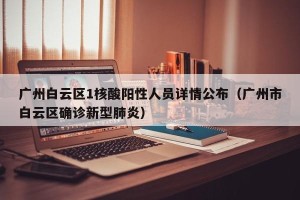 广州白云区1核酸阳性人员详情公布（广州市白云区确诊新型肺炎）