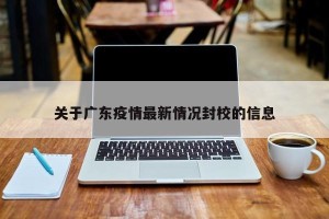关于广东疫情最新情况封校的信息