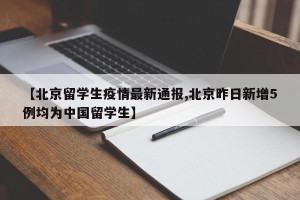 【北京留学生疫情最新通报,北京昨日新增5例均为中国留学生】