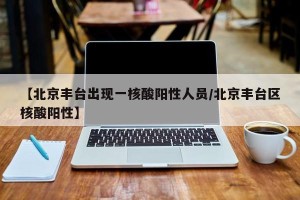 【北京丰台出现一核酸阳性人员/北京丰台区核酸阳性】