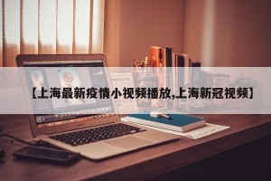 【上海最新疫情小视频播放,上海新冠视频】