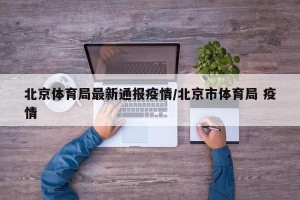 北京体育局最新通报疫情/北京市体育局 疫情