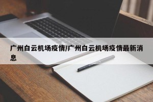 广州白云机场疫情/广州白云机场疫情最新消息