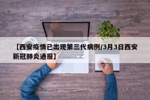 【西安疫情已出现第三代病例/3月3日西安新冠肺炎通报】