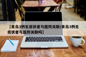 【青岛3例无症状者与医院关联/青岛3例无症状者与医院关联吗】