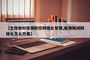 【怎样做好疫情防控网格化管理,疫情期间网格化怎么开展】