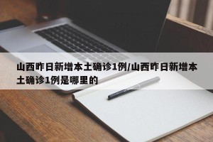 山西昨日新增本土确诊1例/山西昨日新增本土确诊1例是哪里的