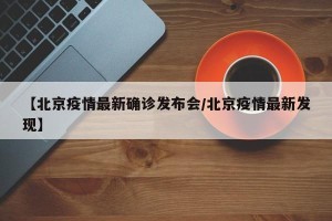 【北京疫情最新确诊发布会/北京疫情最新发现】