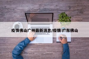 疫情佛山广州最新消息/疫情 广东佛山