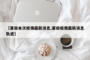【莆田本次疫情最新消息,莆田疫情最新消息轨迹】