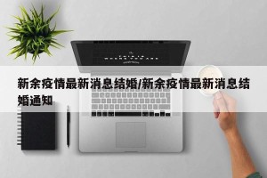 新余疫情最新消息结婚/新余疫情最新消息结婚通知