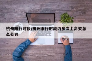 杭州限行时段/杭州限行时段内多次上高架怎么处罚