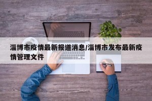 淄博市疫情最新报道消息/淄博市发布最新疫情管理文件