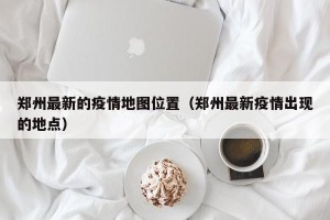 郑州最新的疫情地图位置（郑州最新疫情出现的地点）