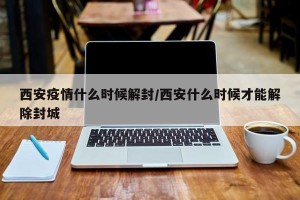 西安疫情什么时候解封/西安什么时候才能解除封城