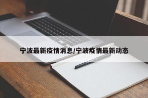 宁波最新疫情消息/宁波疫情最新动态