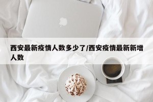 西安最新疫情人数多少了/西安疫情最新新增人数