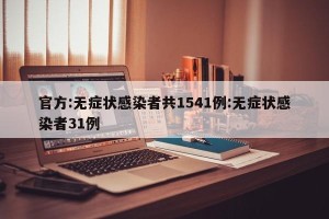 官方:无症状感染者共1541例:无症状感染者31例