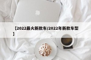 【2022最火新款车/2022年新款车型】