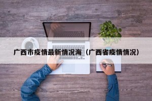 广西市疫情最新情况海（广西省疫情情况）