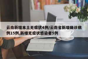 云南新增本土无症状4例/云南省新增确诊病例15例,新增无症状感染者5例