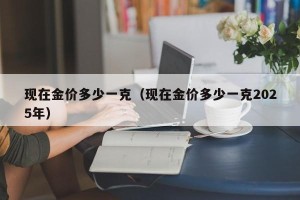 现在金价多少一克（现在金价多少一克2025年）