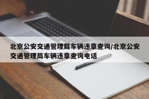 北京公安交通管理局车辆违章查询/北京公安交通管理局车辆违章查询电话