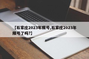 【石家庄2023年限号,石家庄2023年限号了吗?】