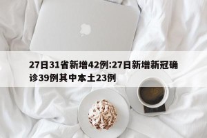 27日31省新增42例:27日新增新冠确诊39例其中本土23例