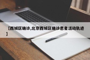 【西城区确诊,北京西城区确诊患者活动轨迹】