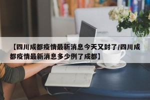 【四川成都疫情最新消息今天又封了/四川成都疫情最新消息多少例了成都】