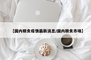 【国内粮食疫情最新消息/国内粮食市场】