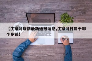 【沈家河疫情最新通报消息,沈家河村属于哪个乡镇】
