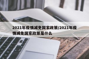 2021年疫情减免国家政策/2021年疫情减免国家政策是什么