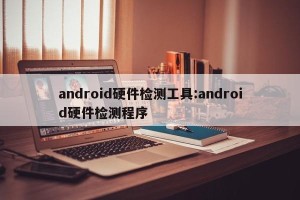 android硬件检测工具:android硬件检测程序