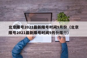 北京限号2021最新限号时间9月份（北京限号2021最新限号时间9月份限行）