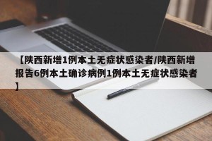 【陕西新增1例本土无症状感染者/陕西新增报告6例本土确诊病例1例本土无症状感染者】