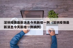 深圳疫情最新消息今天新增一例（深圳疫情最新消息今天新增一例病例）