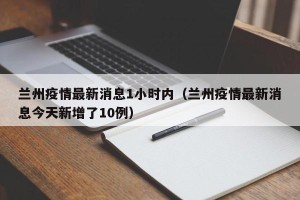 兰州疫情最新消息1小时内（兰州疫情最新消息今天新增了10例）