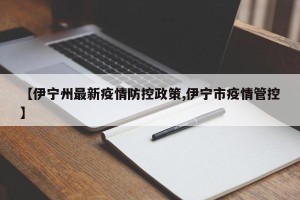 【伊宁州最新疫情防控政策,伊宁市疫情管控】