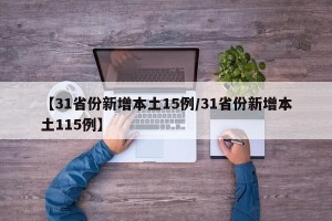 【31省份新增本土15例/31省份新增本土115例】