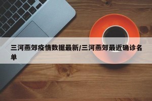 三河燕郊疫情数据最新/三河燕郊最近确诊名单