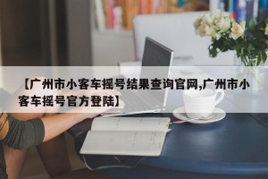 【广州市小客车摇号结果查询官网,广州市小客车摇号官方登陆】
