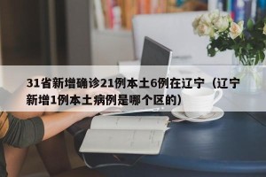 31省新增确诊21例本土6例在辽宁（辽宁新增1例本土病例是哪个区的）