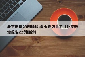 北京新增29例确诊:含小吃店员工（北京新增报告22例确诊）