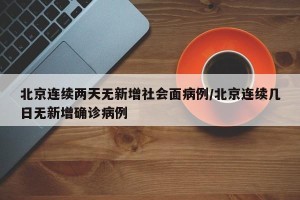 北京连续两天无新增社会面病例/北京连续几日无新增确诊病例
